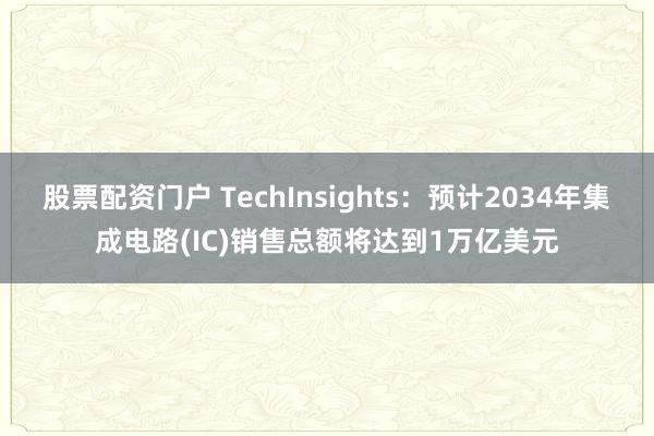 股票配资门户 TechInsights：预计2034年集成电路(IC)销售总额将达到1万亿美元