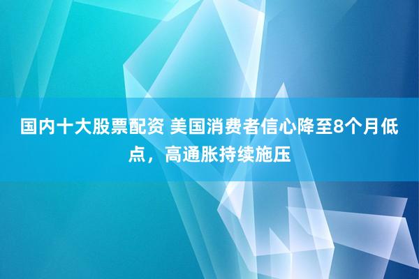 国内十大股票配资 美国消费者信心降至8个月低点，高通胀持续施压