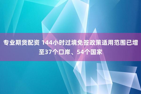 专业期货配资 144小时过境免签政策适用范围已增至37个口岸、54个国家