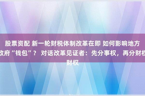 股票资配 新一轮财税体制改革在即 如何影响地方政府“钱包”？ 对话改革见证者：先分事权，再分财权