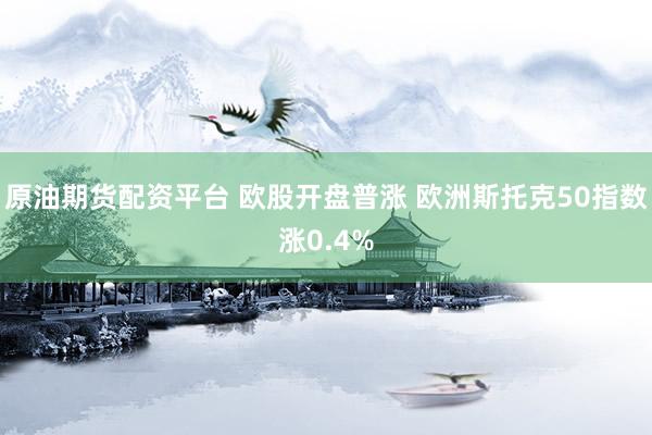 原油期货配资平台 欧股开盘普涨 欧洲斯托克50指数涨0.4%