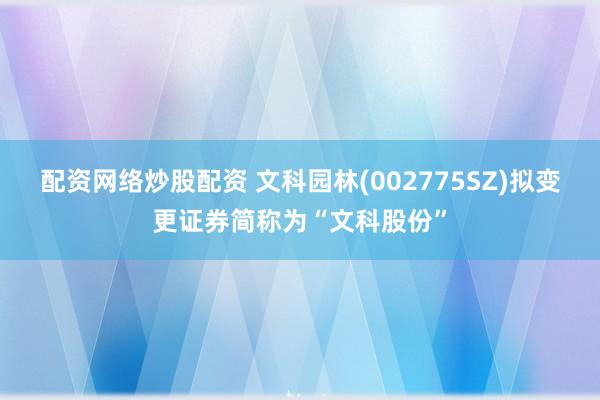 配资网络炒股配资 文科园林(002775SZ)拟变更证券简称为“文科股份”