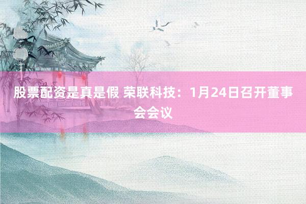 股票配资是真是假 荣联科技：1月24日召开董事会会议