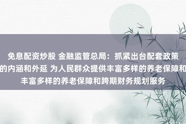 免息配资炒股 金融监管总局：抓紧出台配套政策科学界定商保年金的内涵和外延 为人民群众提供丰富多样的养老保障和跨期财务规划服务