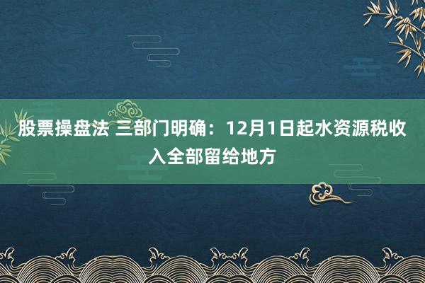 股票操盘法 三部门明确：12月1日起水资源税收入全部留给地方