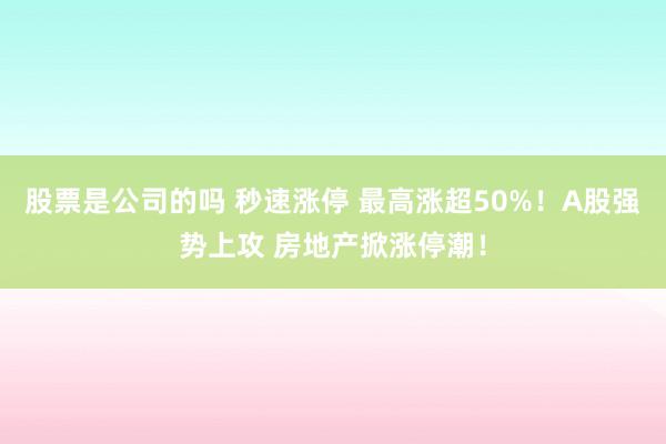 股票是公司的吗 秒速涨停 最高涨超50%！A股强势上攻 房地产掀涨停潮！