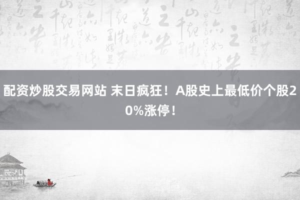 配资炒股交易网站 末日疯狂！A股史上最低价个股20%涨停！