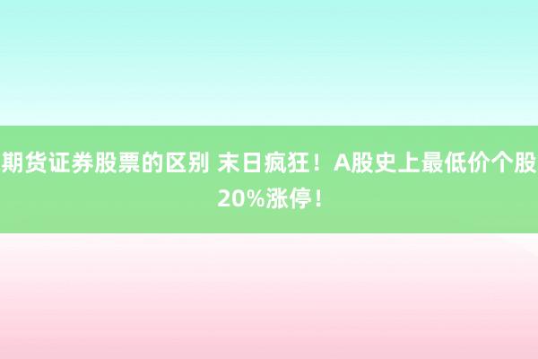 期货证券股票的区别 末日疯狂！A股史上最低价个股20%涨停！