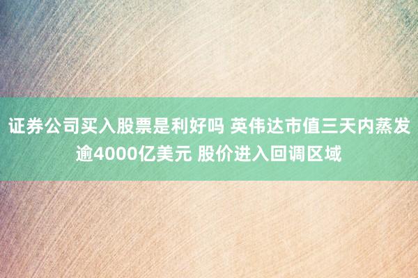 证券公司买入股票是利好吗 英伟达市值三天内蒸发逾4000亿美元 股价进入回调区域