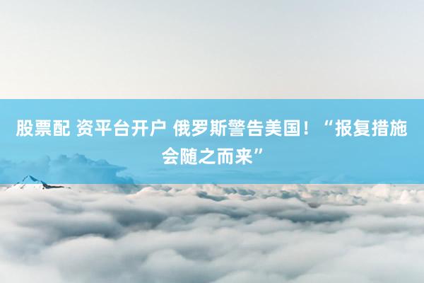 股票配 资平台开户 俄罗斯警告美国！“报复措施会随之而来”