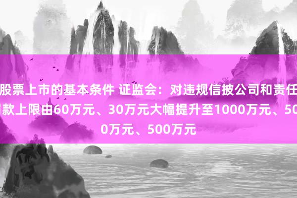 股票上市的基本条件 证监会：对违规信披公司和责任人的罚款上限由60万元、30万元大幅提升至1000万元、500万元