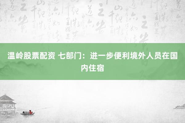 温岭股票配资 七部门：进一步便利境外人员在国内住宿