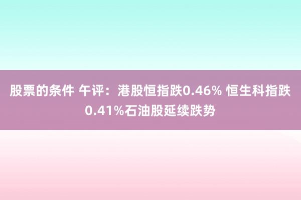 股票的条件 午评：港股恒指跌0.46% 恒生科指跌0.41%石油股延续跌势