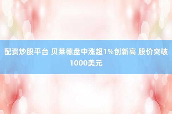 配资炒股平台 贝莱德盘中涨超1%创新高 股价突破1000美元