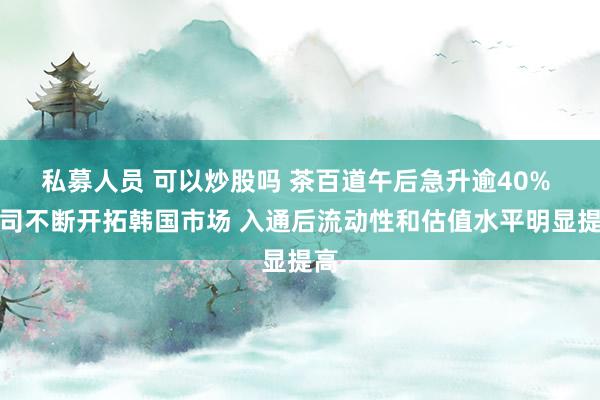 私募人员 可以炒股吗 茶百道午后急升逾40% 公司不断开拓韩国市场 入通后流动性和估值水平明显提高