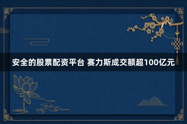 安全的股票配资平台 赛力斯成交额超100亿元