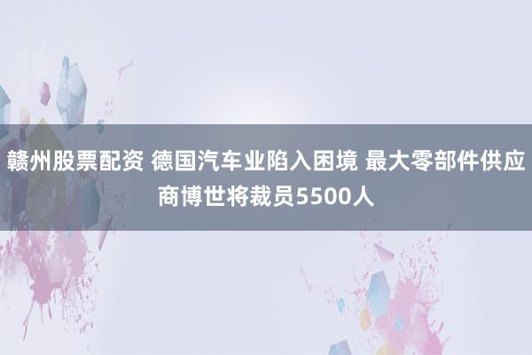 赣州股票配资 德国汽车业陷入困境 最大零部件供应商博世将裁员5500人