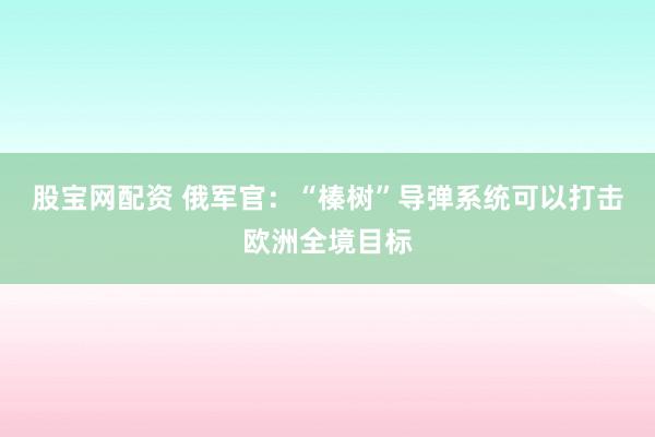 股宝网配资 俄军官：“榛树”导弹系统可以打击欧洲全境目标