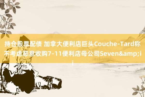 持仓股票配债 加拿大便利店巨头Couche-Tard称不考虑恶意收购7-11便利店母公司Seven&i