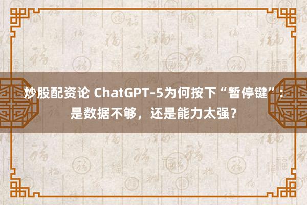 炒股配资论 ChatGPT-5为何按下“暂停键”：是数据不够，还是能力太强？