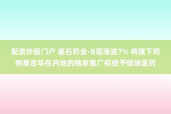 配资炒股门户 基石药业-B现涨逾7% 将旗下药物泰吉华在内地的独家推广权授予恒瑞医药