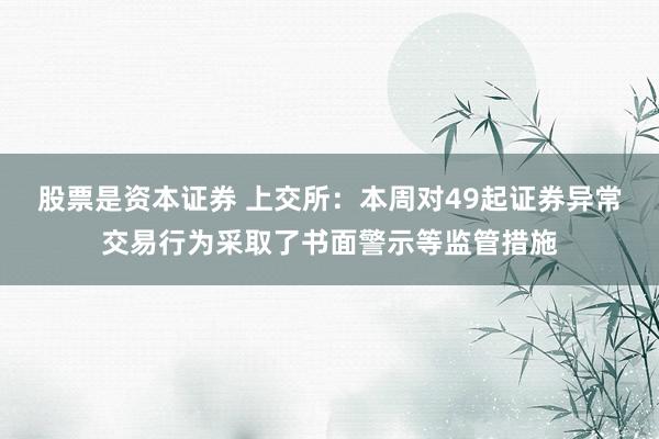 股票是资本证券 上交所：本周对49起证券异常交易行为采取了书面警示等监管措施