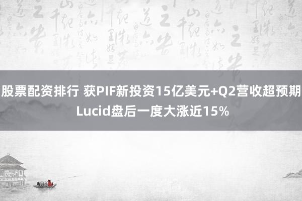 股票配资排行 获PIF新投资15亿美元+Q2营收超预期 Lucid盘后一度大涨近15%