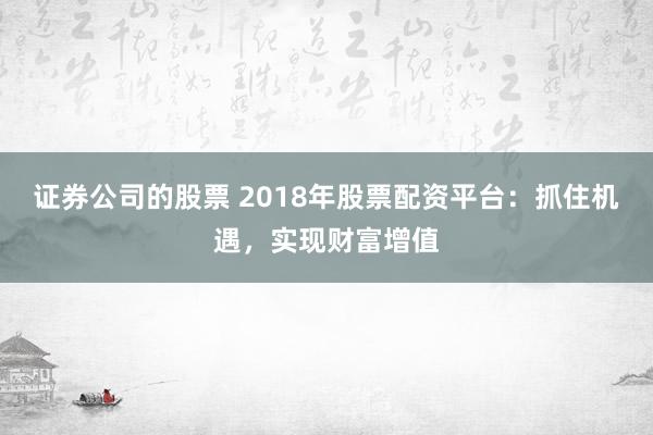 证券公司的股票 2018年股票配资平台：抓住机遇，实现财富增值