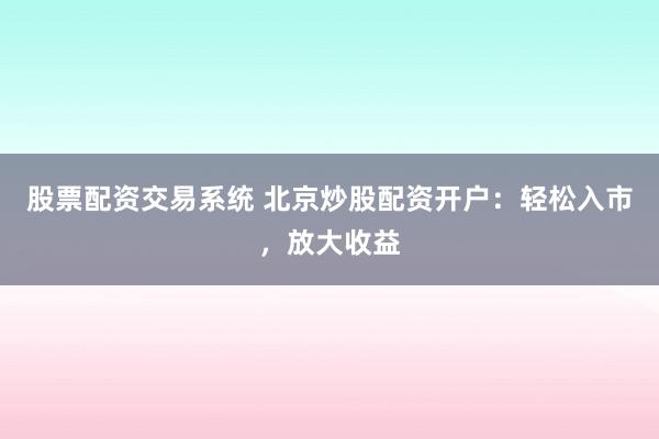 股票配资交易系统 北京炒股配资开户：轻松入市，放大收益