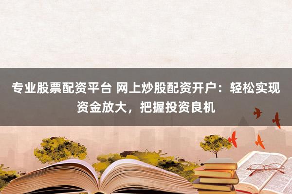 专业股票配资平台 网上炒股配资开户：轻松实现资金放大，把握投资良机