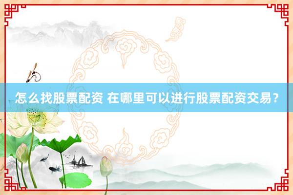 怎么找股票配资 在哪里可以进行股票配资交易？