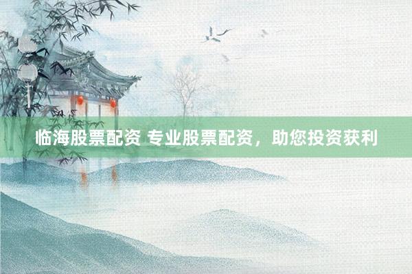 临海股票配资 专业股票配资，助您投资获利