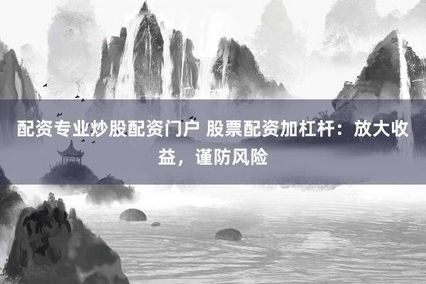 配资专业炒股配资门户 股票配资加杠杆：放大收益，谨防风险