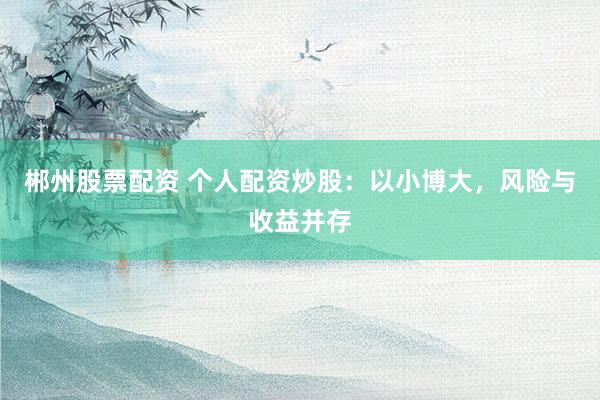 郴州股票配资 个人配资炒股：以小博大，风险与收益并存