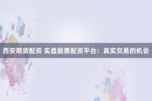 西安期货配资 实盘股票配资平台：真实交易的机会