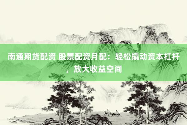 南通期货配资 股票配资月配：轻松撬动资本杠杆，放大收益空间