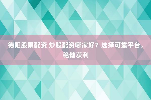 德阳股票配资 炒股配资哪家好？选择可靠平台，稳健获利