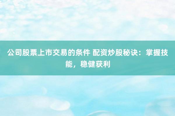 公司股票上市交易的条件 配资炒股秘诀：掌握技能，稳健获利