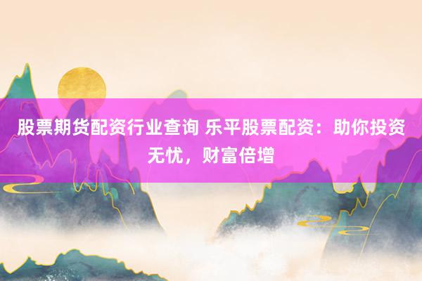 股票期货配资行业查询 乐平股票配资：助你投资无忧，财富倍增