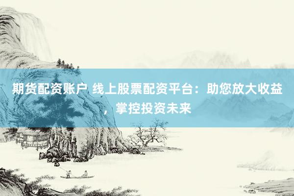 期货配资账户 线上股票配资平台：助您放大收益，掌控投资未来