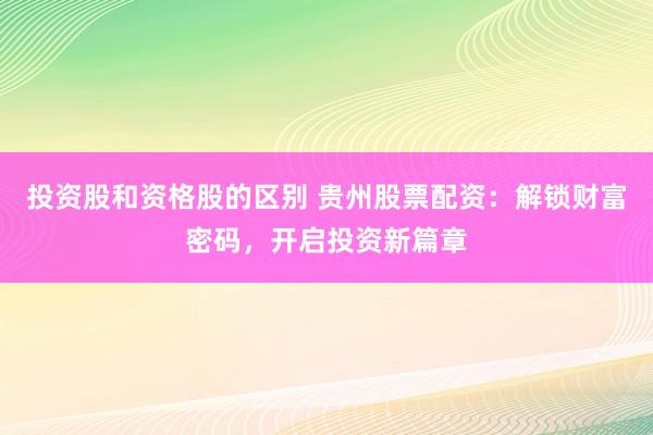 投资股和资格股的区别 贵州股票配资：解锁财富密码，开启投资新篇章