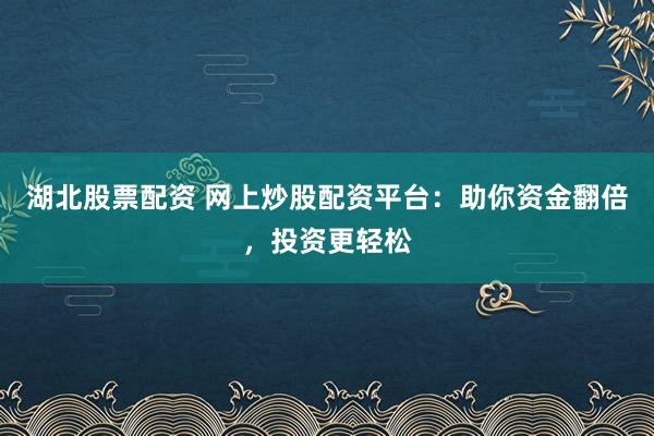 湖北股票配资 网上炒股配资平台：助你资金翻倍，投资更轻松