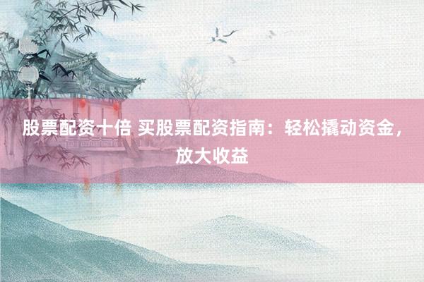 股票配资十倍 买股票配资指南：轻松撬动资金，放大收益