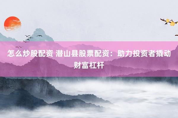 怎么炒股配资 潜山县股票配资：助力投资者撬动财富杠杆