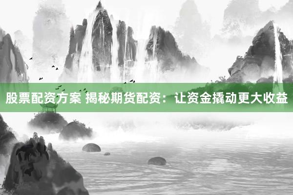 股票配资方案 揭秘期货配资：让资金撬动更大收益