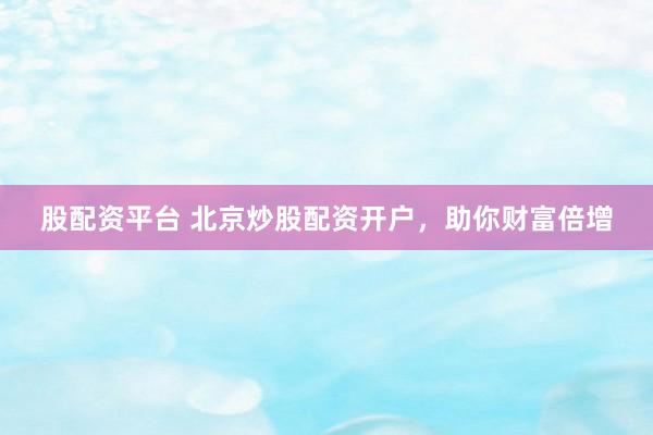 股配资平台 北京炒股配资开户，助你财富倍增