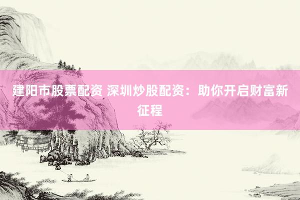 建阳市股票配资 深圳炒股配资：助你开启财富新征程