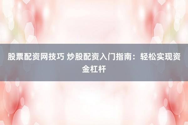 股票配资网技巧 炒股配资入门指南：轻松实现资金杠杆