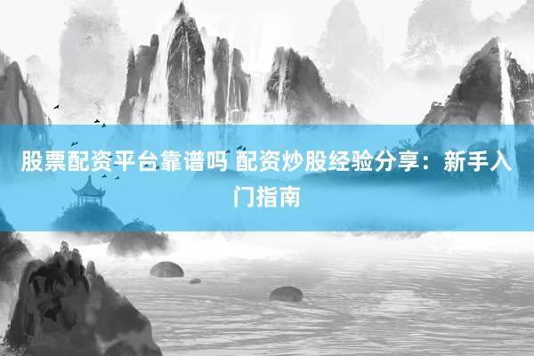 股票配资平台靠谱吗 配资炒股经验分享：新手入门指南