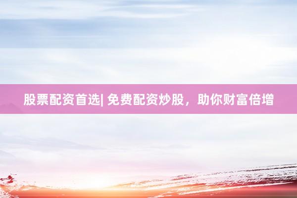 股票配资首选| 免费配资炒股，助你财富倍增